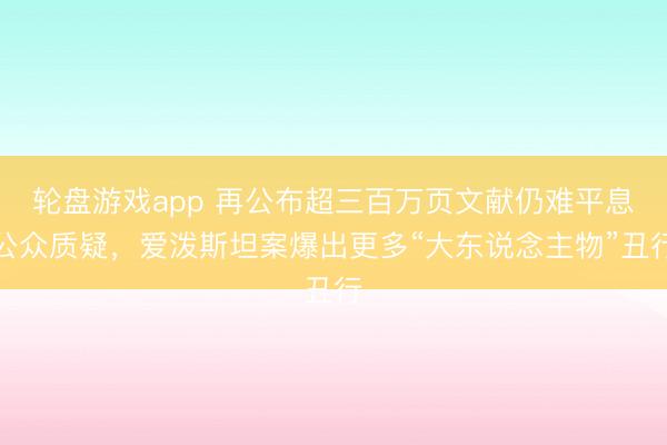 轮盘游戏app 再公布超三百万页文献仍难平息公众质疑，爱泼斯坦案爆出更多“大东说念主物”丑行