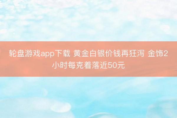 轮盘游戏app下载 黄金白银价钱再狂泻 金饰2小时每克着落近50元