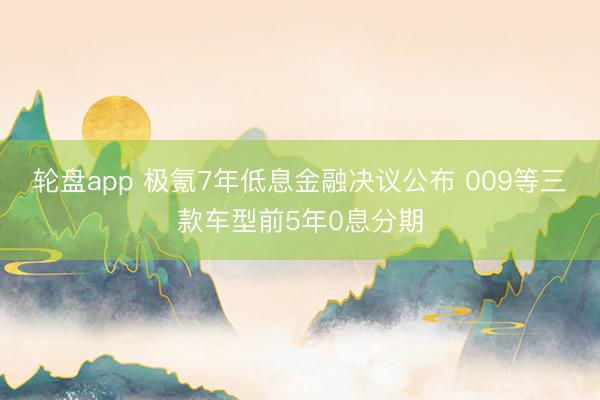 轮盘app 极氪7年低息金融决议公布 009等三款车型前5年0息分期