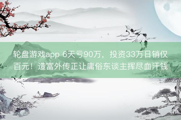 轮盘游戏app 6天亏90万,投资33万日销仅百元!造富外传正让庸俗东谈主挥尽血汗钱
