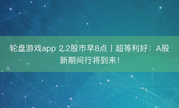 轮盘游戏app 2.2股市早8点丨超等利好:A股新期间行将到来!