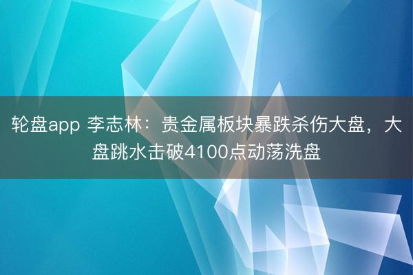 轮盘app 李志林：贵金属板块暴跌杀伤大盘，大盘跳水击破4100点动荡洗盘