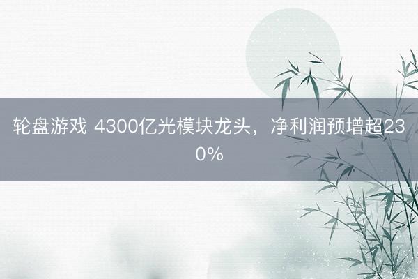 轮盘游戏 4300亿光模块龙头,净利润预增超230%