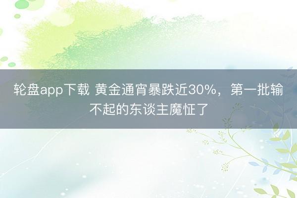 轮盘app下载 黄金通宵暴跌近30%，第一批输不起的东谈主魔怔了