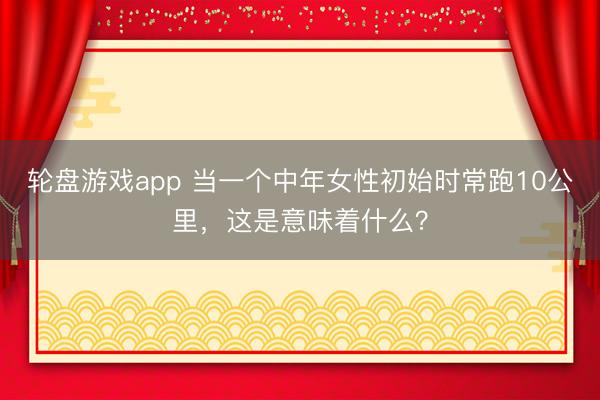 轮盘游戏app 当一个中年女性初始时常跑10公里，这是意味着什么？