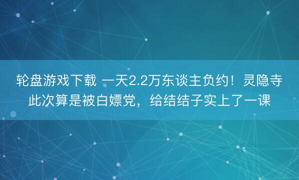 轮盘游戏下载 一天2.2万东谈主负约！灵隐寺此次算是被白嫖党，给结结子实上了一课