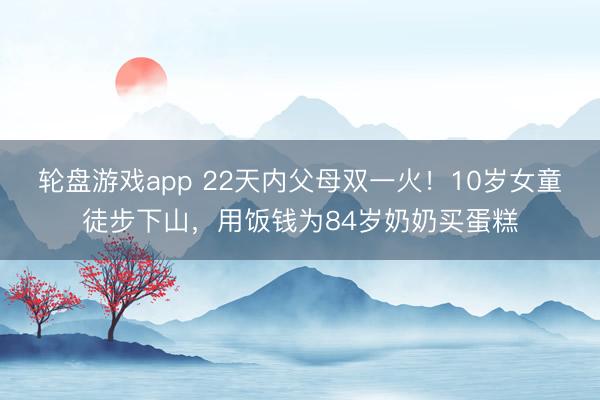 轮盘游戏app 22天内父母双一火！10岁女童徒步下山，用饭钱为84岁奶奶买蛋糕
