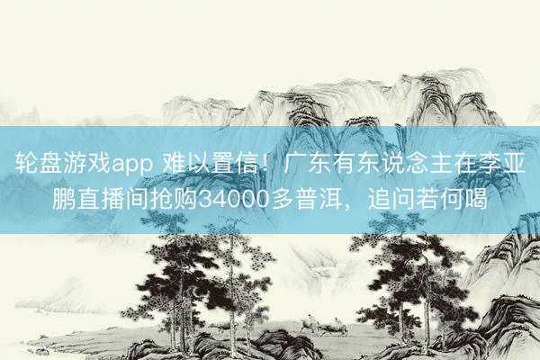 轮盘游戏app 难以置信！广东有东说念主在李亚鹏直播间抢购34000多普洱，追问若何喝