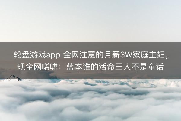 轮盘游戏app 全网注意的月薪3W家庭主妇，现全网唏嘘：蓝本谁的活命王人不是童话