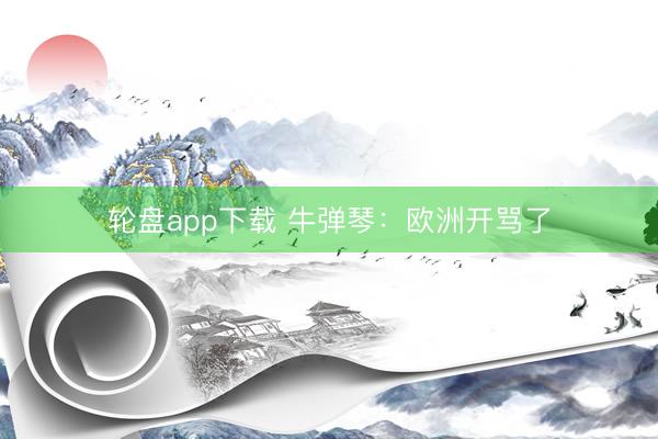 轮盘app下载 牛弹琴：欧洲开骂了
