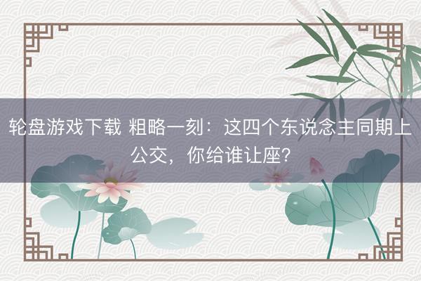 轮盘游戏下载 粗略一刻：这四个东说念主同期上公交，你给谁让座？