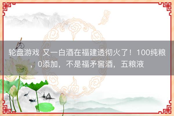 轮盘游戏 又一白酒在福建透彻火了！100纯粮，0添加，不是福矛窖酒，五粮液