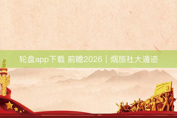 轮盘app下载 前瞻2026｜烟旅社大遁迹