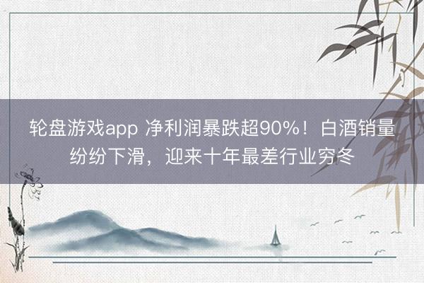 轮盘游戏app 净利润暴跌超90%！白酒销量纷纷下滑，迎来十年最差行业穷冬
