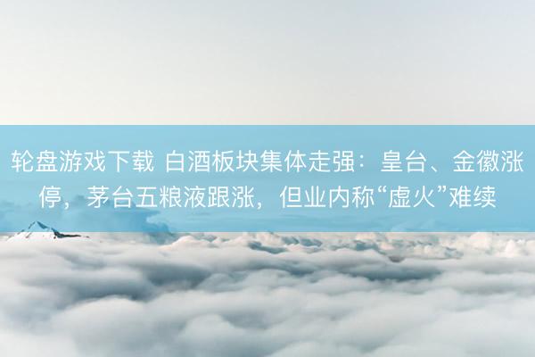 轮盘游戏下载 白酒板块集体走强:皇台、金徽涨停,茅台五粮液跟涨,但业内称“虚火”难续