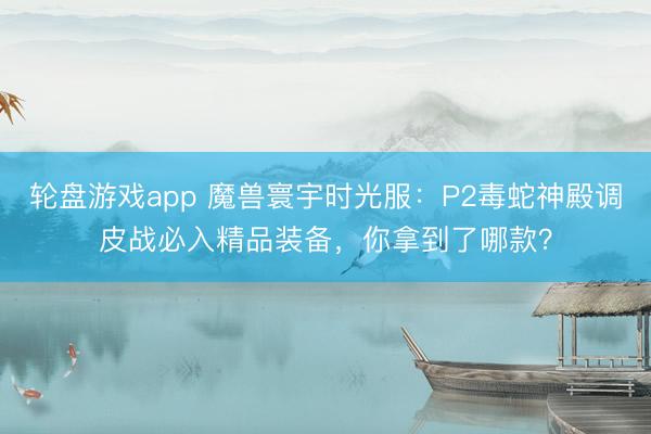 轮盘游戏app 魔兽寰宇时光服：P2毒蛇神殿调皮战必入精品装备，你拿到了哪款？