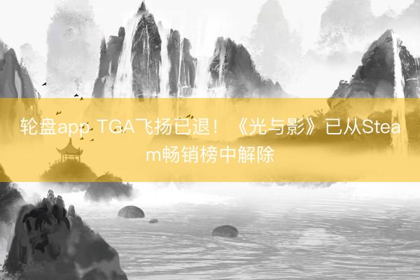 轮盘app TGA飞扬已退！《光与影》已从Steam畅销榜中解除