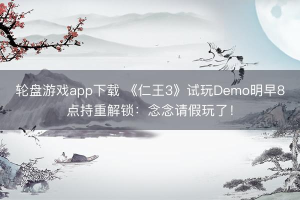 轮盘游戏app下载 《仁王3》试玩Demo明早8点持重解锁:念念请假玩了!