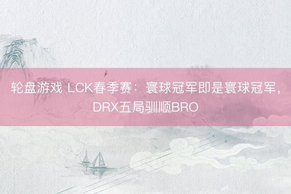 轮盘游戏 LCK春季赛：寰球冠军即是寰球冠军，DRX五局驯顺BRO