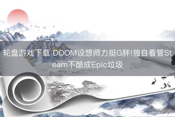 轮盘游戏下载 DOOM设想师力挺G胖!独自看管Steam不酿成Epic垃圾