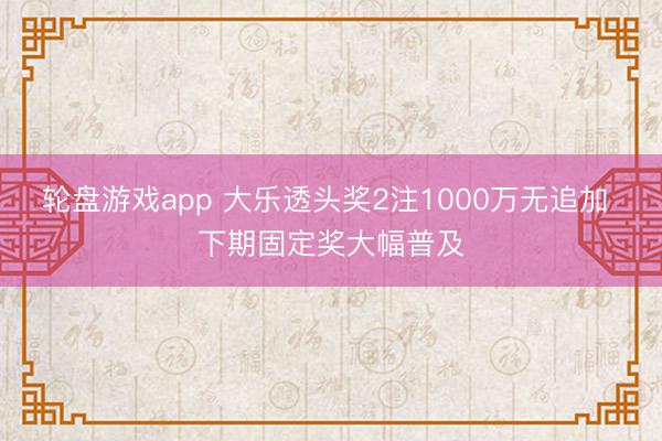 轮盘游戏app 大乐透头奖2注1000万无追加 下期固定奖大幅普及