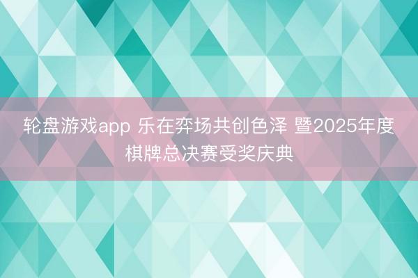 轮盘游戏app 乐在弈场共创色泽 暨2025年度棋牌总决赛受奖庆典