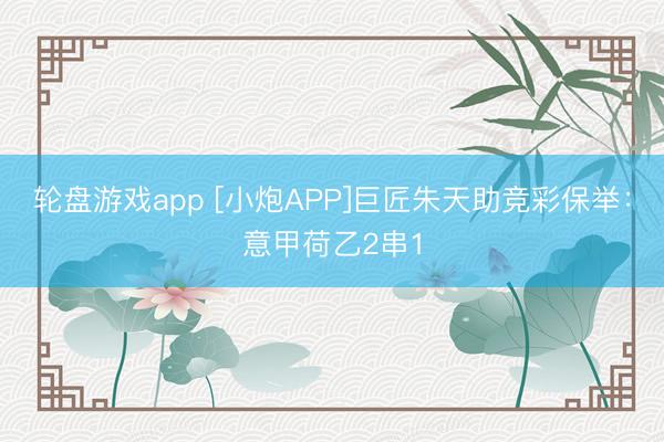 轮盘游戏app [小炮APP]巨匠朱天助竞彩保举：意甲荷乙2串1