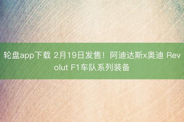 轮盘app下载 2月19日发售！阿迪达斯x奥迪 Revolut F1车队系列装备