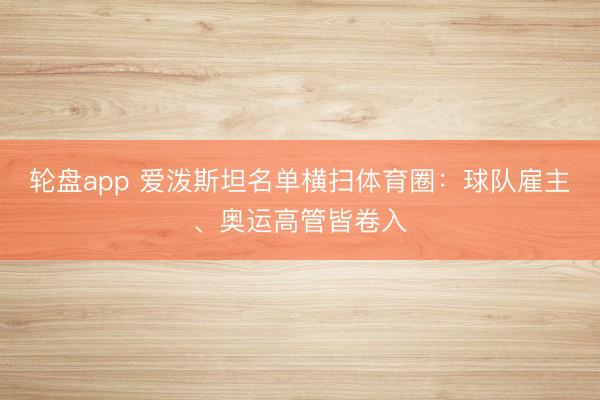 轮盘app 爱泼斯坦名单横扫体育圈：球队雇主、奥运高管皆卷入