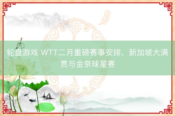 轮盘游戏 WTT二月重磅赛事安排,新加坡大满贯与金奈球星赛