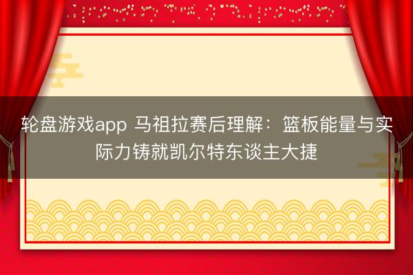 轮盘游戏app 马祖拉赛后理解：篮板能量与实际力铸就凯尔特东谈主大捷