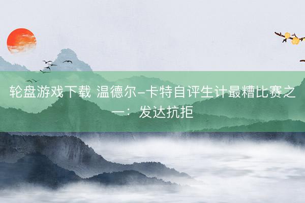 轮盘游戏下载 温德尔-卡特自评生计最糟比赛之一:发达抗拒