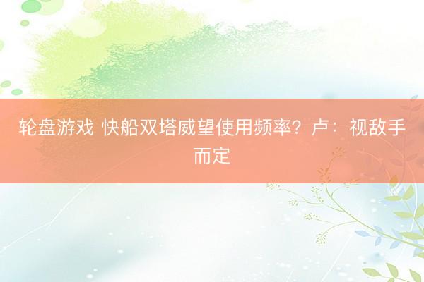 轮盘游戏 快船双塔威望使用频率？卢：视敌手而定