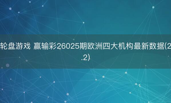 轮盘游戏 赢输彩26025期欧洲四大机构最新数据(2.2)