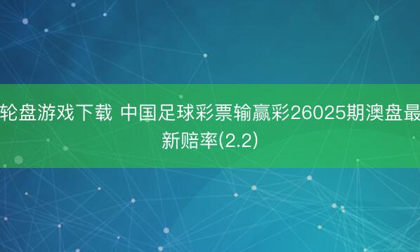 轮盘游戏下载 中国足球彩票输赢彩26025期澳盘最新赔率(2.2)