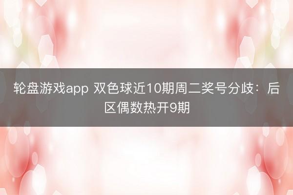 轮盘游戏app 双色球近10期周二奖号分歧：后区偶数热开9期