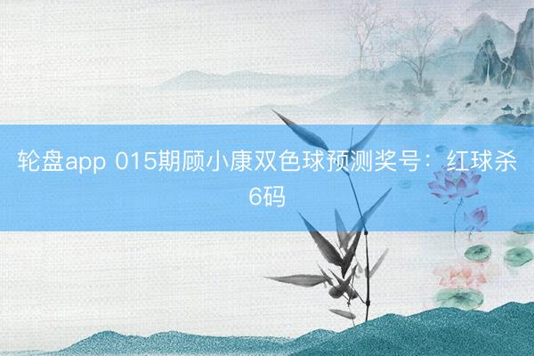 轮盘app 015期顾小康双色球预测奖号：红球杀6码
