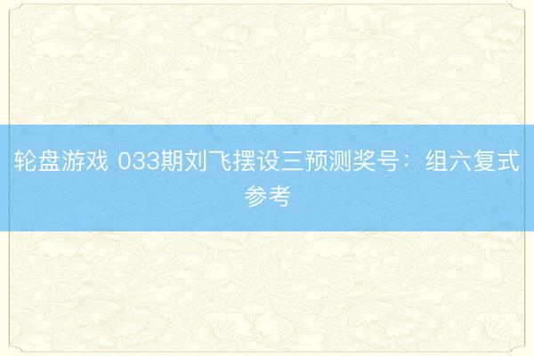 轮盘游戏 033期刘飞摆设三预测奖号:组六复式参考