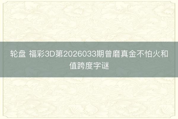 轮盘 福彩3D第2026033期曾磨真金不怕火和值跨度字谜