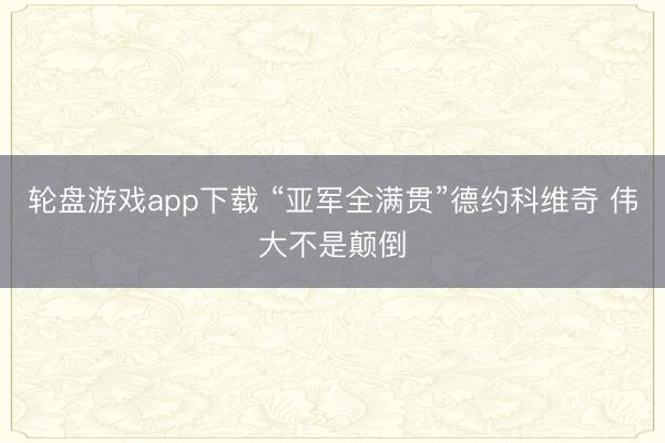 轮盘游戏app下载 “亚军全满贯”德约科维奇 伟大不是颠倒