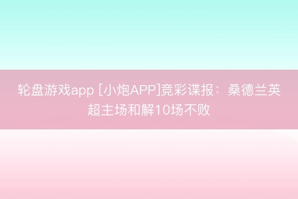 轮盘游戏app [小炮APP]竞彩谍报：桑德兰英超主场和解10场不败