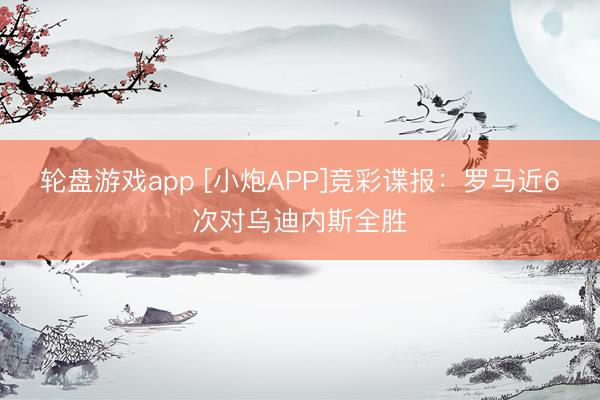 轮盘游戏app [小炮APP]竞彩谍报：罗马近6次对乌迪内斯全胜