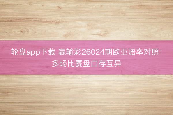 轮盘app下载 赢输彩26024期欧亚赔率对照：多场比赛盘口存互异
