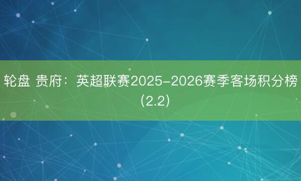 轮盘 贵府：英超联赛2025-2026赛季客场积分榜（2.2）