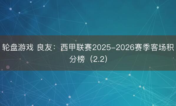 轮盘游戏 良友：西甲联赛2025-2026赛季客场积分榜（2.2）