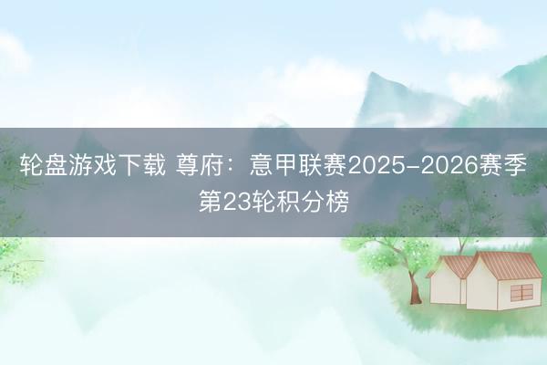轮盘游戏下载 尊府：意甲联赛2025-2026赛季第23轮积分榜