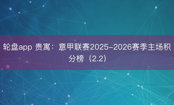 轮盘app 贵寓：意甲联赛2025-2026赛季主场积分榜（2.2）