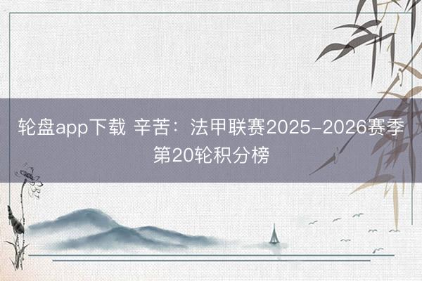 轮盘app下载 辛苦：法甲联赛2025-2026赛季第20轮积分榜