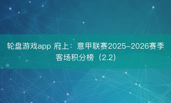 轮盘游戏app 府上：意甲联赛2025-2026赛季客场积分榜（2.2）