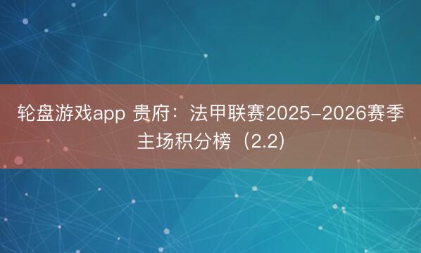 轮盘游戏app 贵府：法甲联赛2025-2026赛季主场积分榜（2.2）